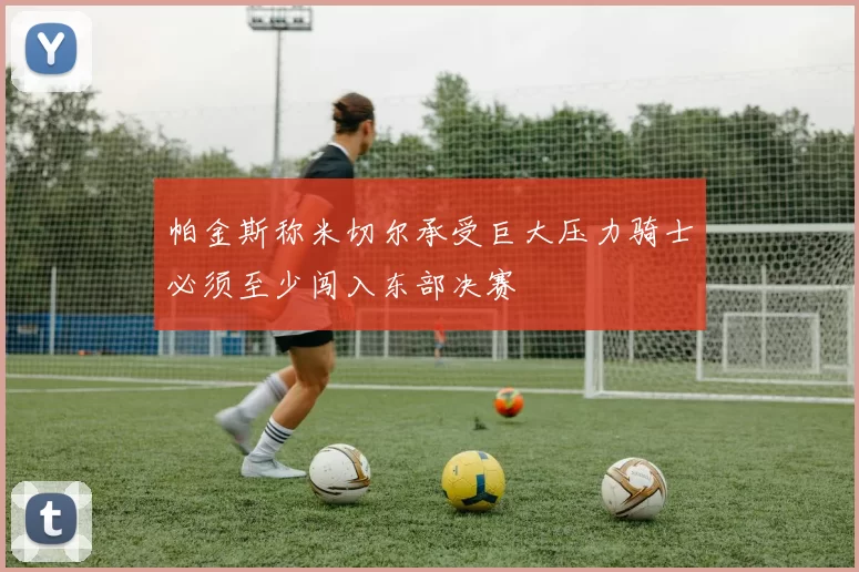 帕金斯称米切尔承受巨大压力骑士必须至少闯入东部决赛