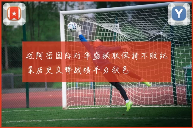 迈阿密国际对华盛顿联保持不败纪录历史交锋战绩平分秋色