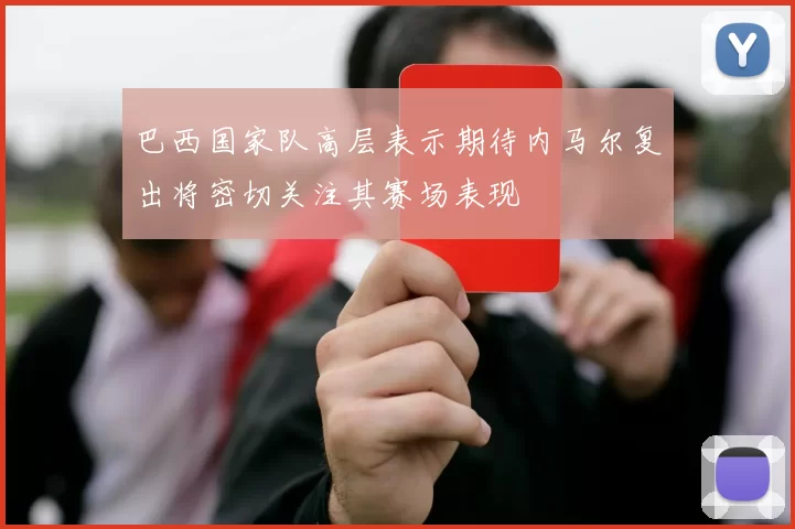 巴西国家队高层表示期待内马尔复出将密切关注其赛场表现