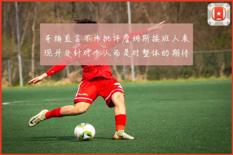 夸梅直言不讳批评詹姆斯接班人表现并非针对个人而是对整体的期待