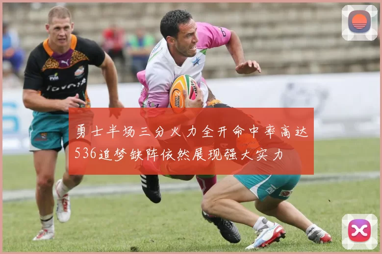 勇士半场三分火力全开命中率高达536追梦缺阵依然展现强大实力