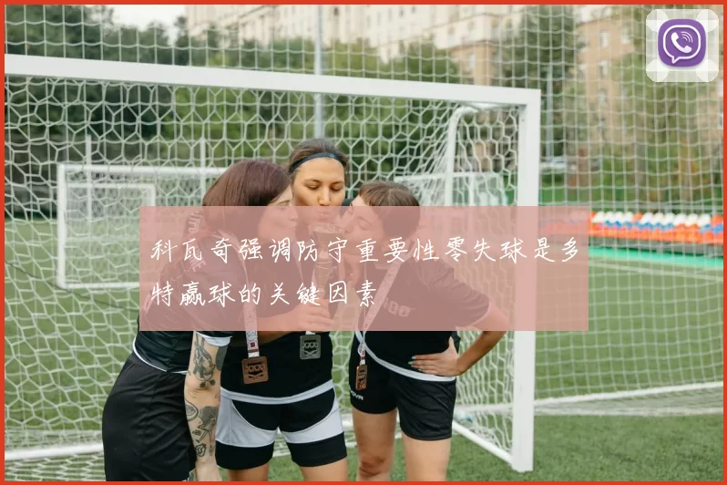 科瓦奇强调防守重要性零失球是多特赢球的关键因素