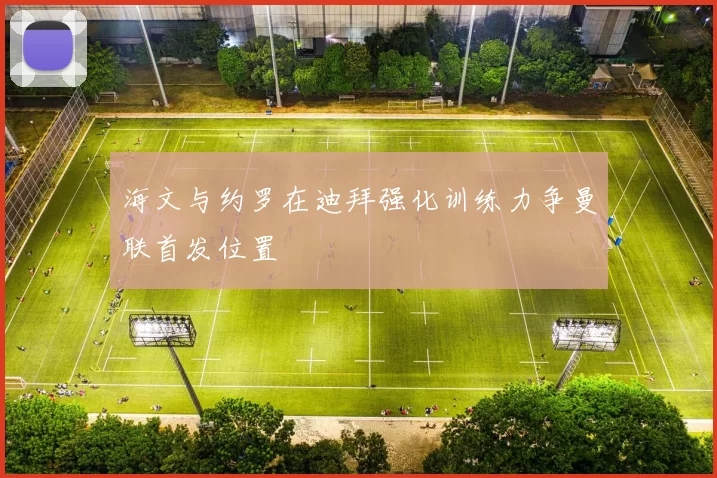 海文与约罗在迪拜强化训练力争曼联首发位置