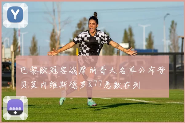 巴黎欧冠客战摩纳哥大名单公布登贝莱内维斯德罗K77悉数在列
