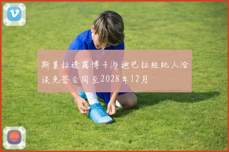 斯基拉透露博卡与迪巴拉经纪人洽谈免签合同至2028年12月