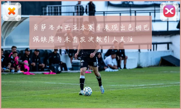 贡萨洛加西亚本赛季表现出色姆巴佩缺席与未首发次数引人关注