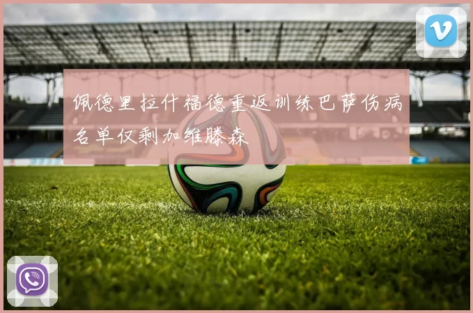佩德里拉什福德重返训练巴萨伤病名单仅剩加维滕森