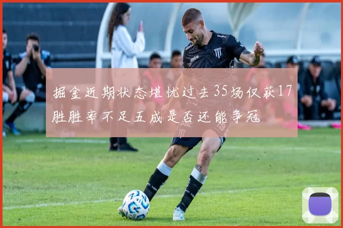 掘金近期状态堪忧过去35场仅获17胜胜率不足五成是否还能争冠