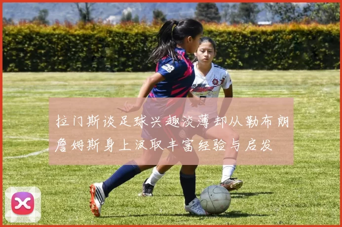 拉门斯谈足球兴趣淡薄却从勒布朗詹姆斯身上汲取丰富经验与启发