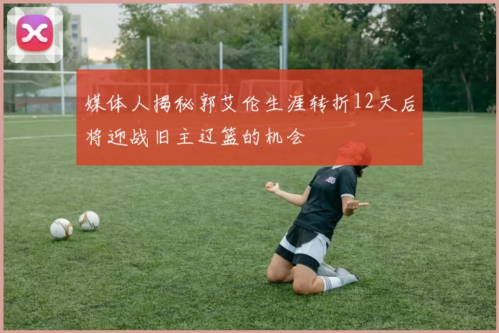 媒体人揭秘郭艾伦生涯转折12天后将迎战旧主辽篮的机会