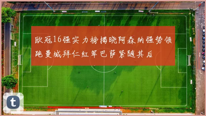 欧冠16强实力榜揭晓阿森纳强势领跑曼城拜仁红军巴萨紧随其后