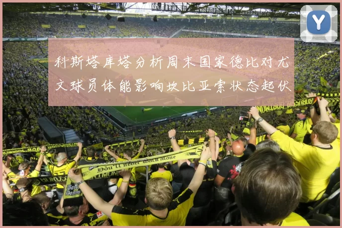科斯塔库塔分析周末国家德比对尤文球员体能影响坎比亚索状态起伏不定