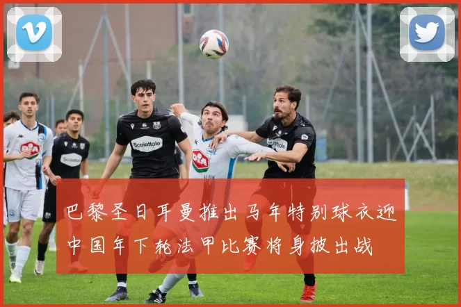 巴黎圣日耳曼推出马年特别球衣迎中国年下轮法甲比赛将身披出战