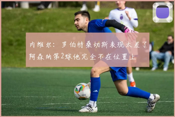 内维尔：罗伯特桑切斯表现太差了阿森纳第2球他完全不在位置上