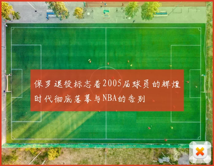 保罗退役标志着2005届球员的辉煌时代彻底落幕与NBA的告别